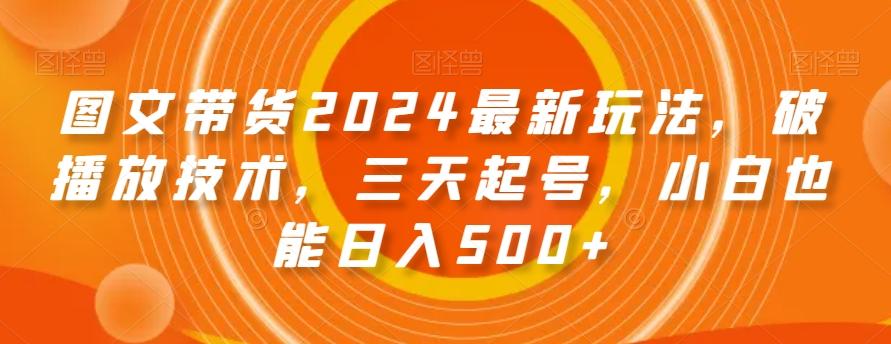 图文带货2024最新玩法，破播放技术，三天起号，小白也能日入500+【揭秘】-精品虚拟资源库