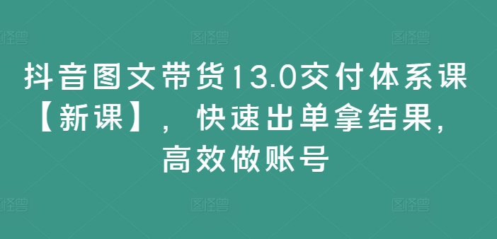 抖音图文带货13.0交付体系课【新课】，快速出单拿结果，高效做账号-精品虚拟资源库