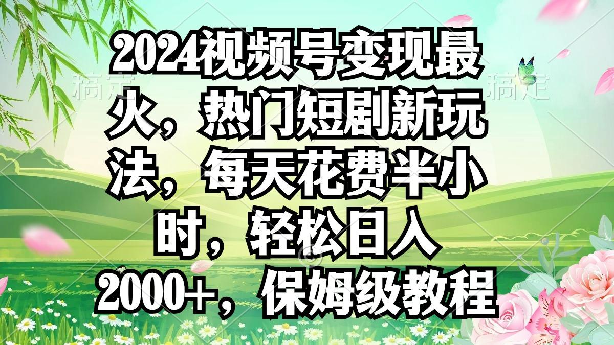 2024视频号变现最火，热门短剧新玩法，每天花费半小时，轻松日入2000+，…-精品虚拟资源库