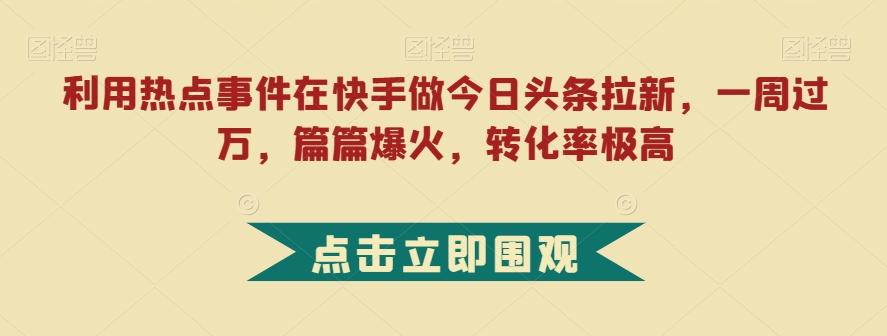 利用热点事件在快手做今日头条拉新，一周过万，篇篇爆火，转化率极高【揭秘】-精品虚拟资源库