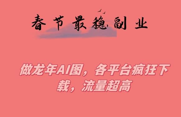 春节期间最稳副业，做龙年AI图，各平台疯狂下载，流量超高【揭秘】-精品虚拟资源库