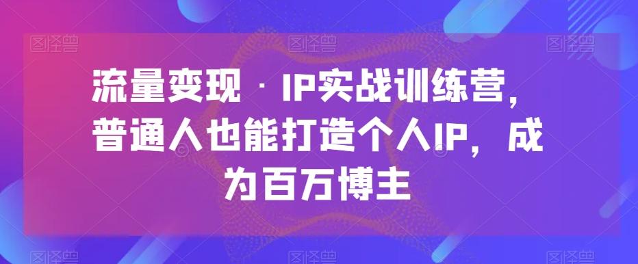 流量变现·IP实战训练营，普通人也能打造个人IP，成为百万博主-精品虚拟资源库