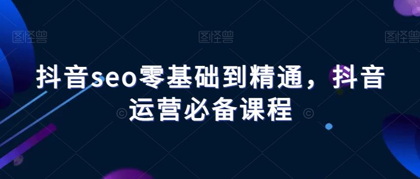 抖音seo零基础到精通，抖音运营必备课程-精品虚拟资源库