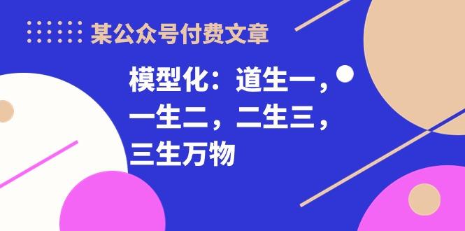 某公众号付费文章《模型化：道生一，一生二，二生三，三生万物！》-精品虚拟资源库