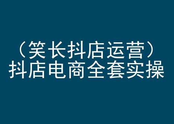 笑长抖店运营，抖店电商全套实操，抖音小店电商培训-精品虚拟资源库