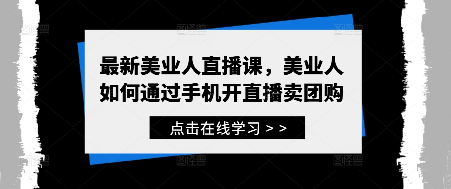最新美业人直播课，美业人如何通过手机开直播卖团购-精品虚拟资源库