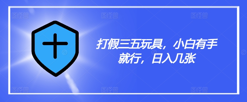 打假三五玩具，小白有手就行，日入几张【仅揭秘】-精品虚拟资源库