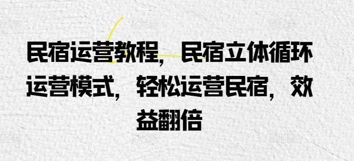 民宿运营教程，民宿立体循环运营模式，轻松运营民宿，效益翻倍-精品虚拟资源库