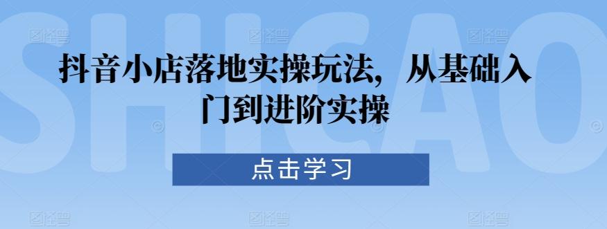 抖音小店落地实操玩法，从基础入门到进阶实操-精品虚拟资源库