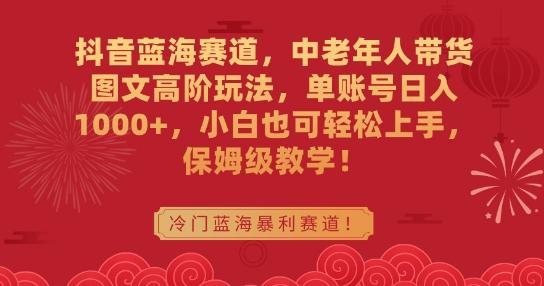 抖音蓝海赛道，中老年人带货图文高阶玩法，单账号日入1000+，小白也可轻松上手，保姆级教学【揭秘】-精品虚拟资源库