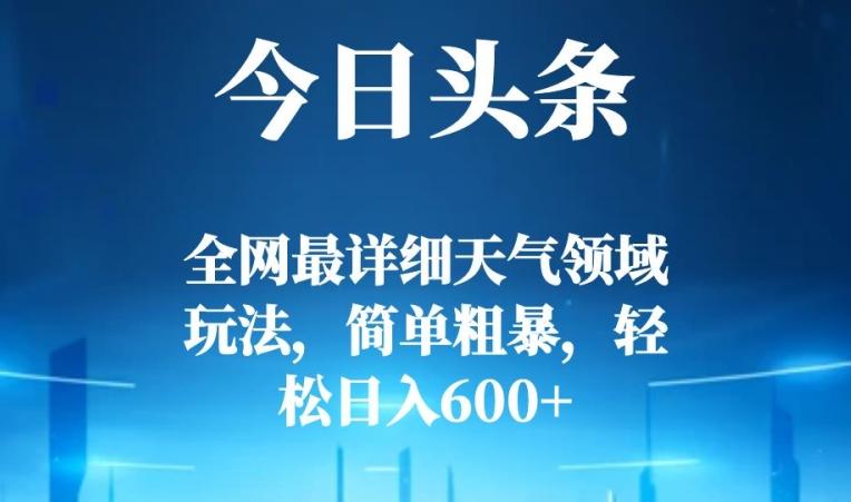 今日头条全网最详细天气领域玩法，简单粗暴，轻松日入600+-精品虚拟资源库