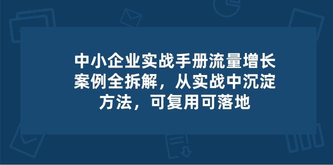 中小 企业 实操手册-流量增长案例拆解，从实操中沉淀方法，可复用可落地-精品虚拟资源库