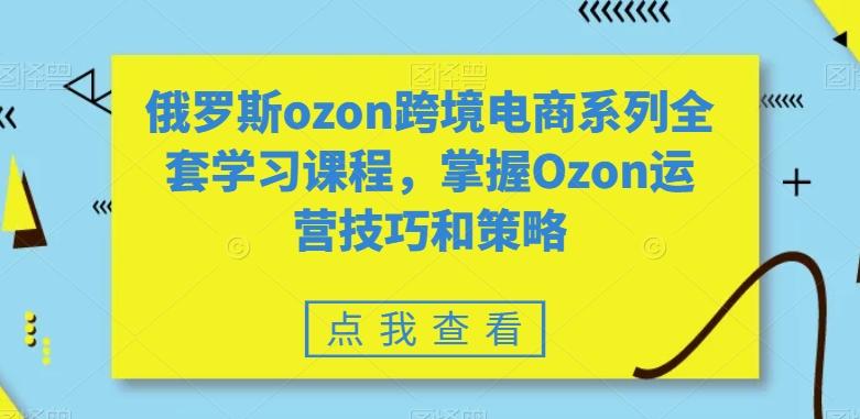 俄罗斯ozon跨境电商系列全套学习课程，掌握Ozon运营技巧和策略-精品虚拟资源库