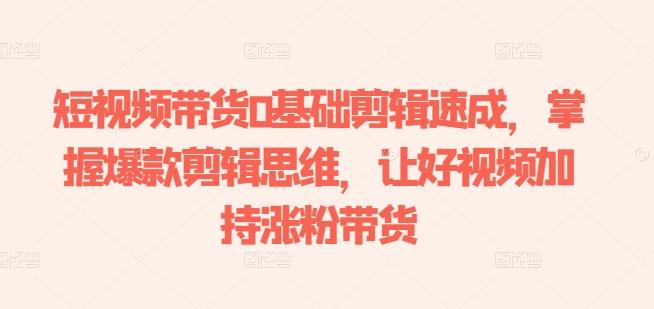短视频带货0基础剪辑速成，掌握爆款剪辑思维，让好视频加持涨粉带货-精品虚拟资源库