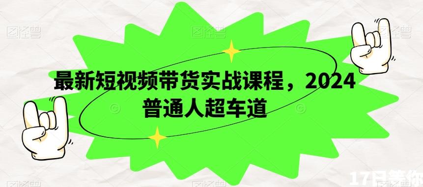 最新短视频带货实战课程，2024普通人超车道-精品虚拟资源库