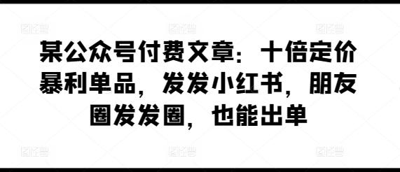 某公众号付费文章：十倍定价暴利单品，发发小红书，朋友圈发发圈，也能出单-精品虚拟资源库