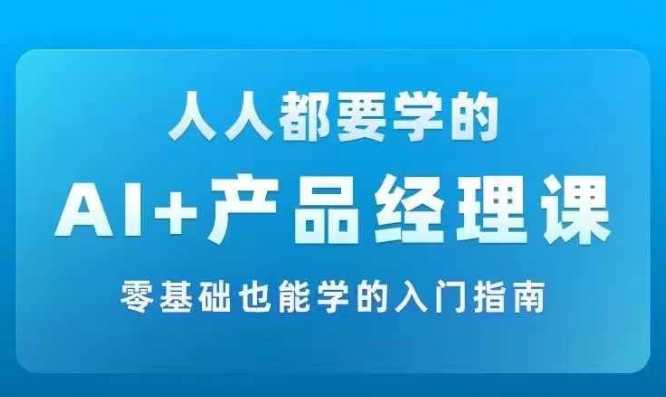 AI +产品经理实战项目必修课，从零到一教你学ai，零基础也能学的入门指南-精品虚拟资源库