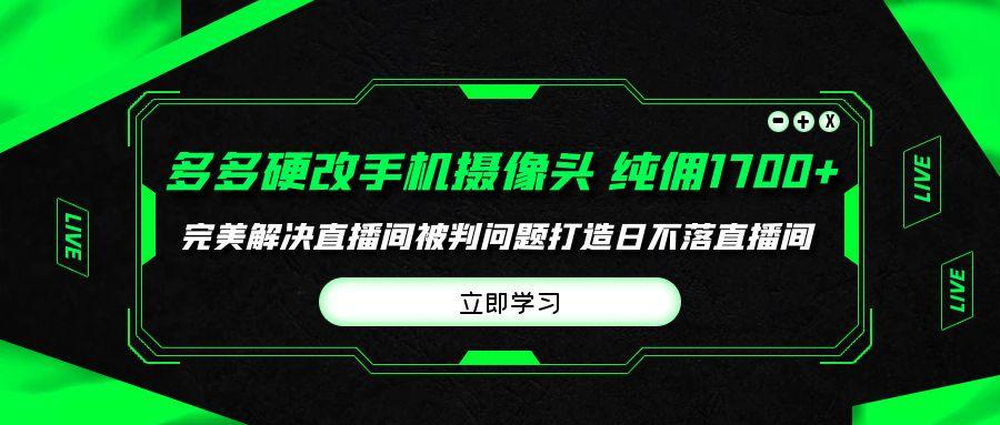 (9987期)多多硬改手机摄像头，单场带货纯佣1700+完美解决直播间被判问题，打造日…-精品虚拟资源库