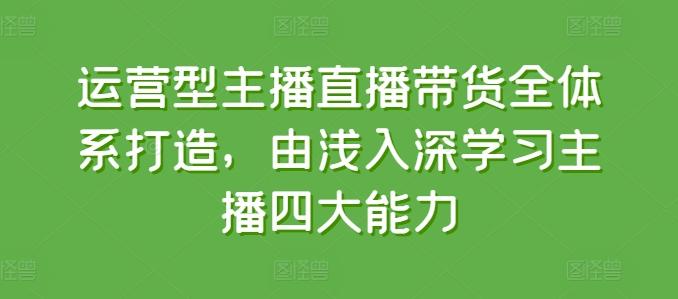 运营型主播直播带货全体系打造，由浅入深学习主播四大能力-精品虚拟资源库