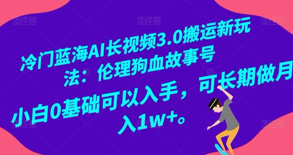 冷门蓝海AI长视频3.0搬运新玩法：伦理狗血故事号，小白0基础可以入手，可长期做月入1w+【揭秘】-精品虚拟资源库