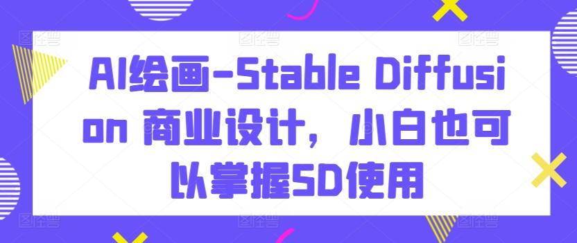 AI绘画-Stable Diffusion 商业设计，小白也可以掌握SD使用-精品虚拟资源库