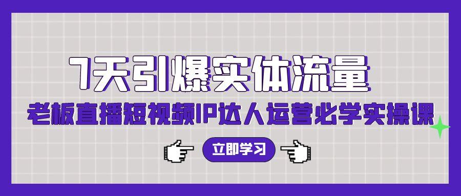 (9593期)7天引爆实体流量，老板直播短视频IP达人运营必学实操课(56节高清无水印)-精品虚拟资源库