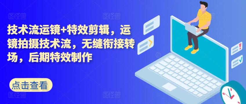 技术流运镜+特效剪辑，​运镜拍摄技术流，无缝衔接转场，后期特效制作-精品虚拟资源库