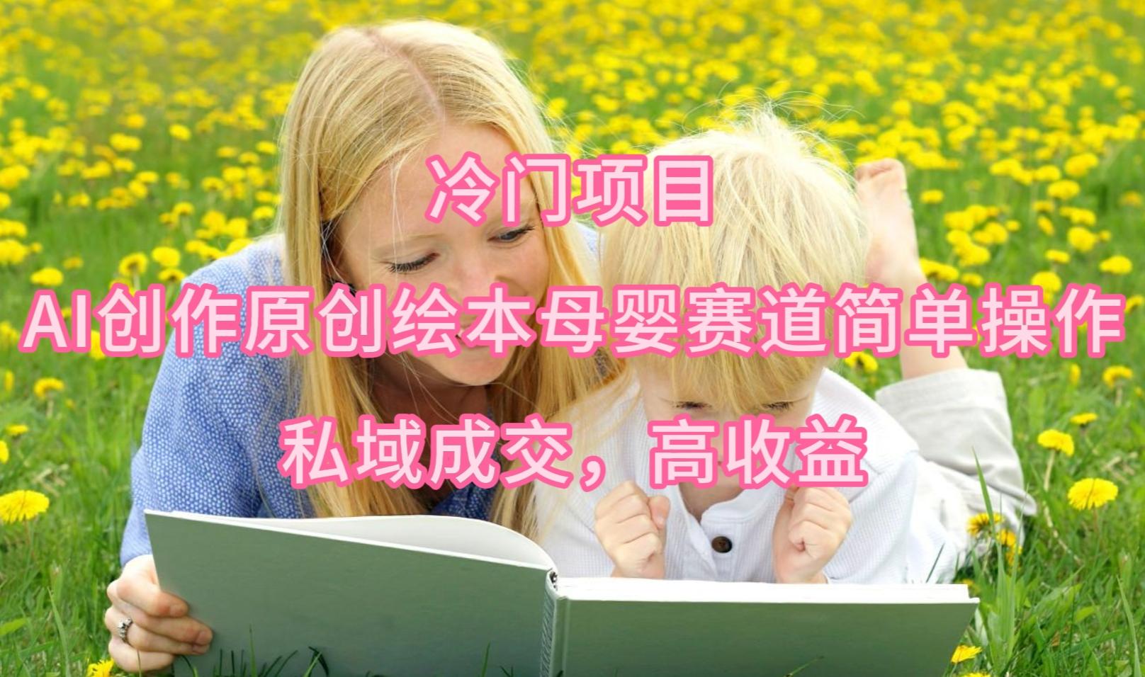 (9726期)冷门项目，AI创作原创绘本母婴赛道简单操作，私域成交，高收益-精品虚拟资源库