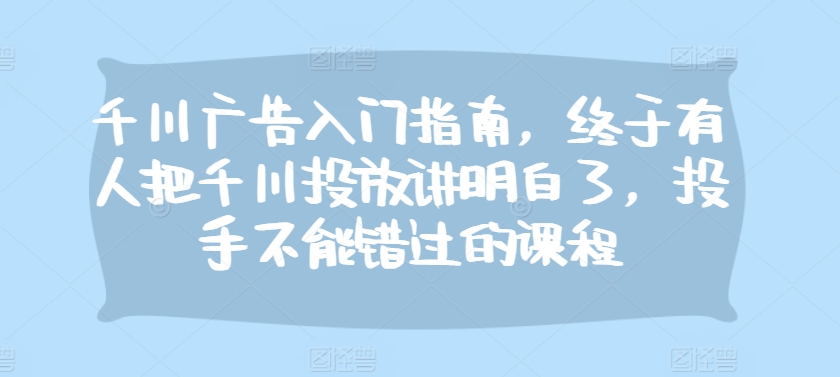 千川广告入门指南，终于有人把千川投放讲明白了，投手不能错过的课程-精品虚拟资源库