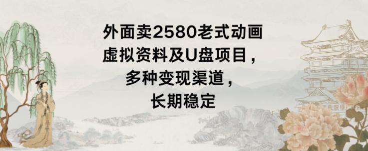 外面卖2580老式动画虚拟资料及U盘项目，多种变现渠道，长期稳定-精品虚拟资源库
