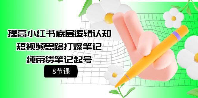 (9840期)提高小红书底层逻辑认知+短视频思路打爆笔记+纯带货笔记起号(8节课)-精品虚拟资源库