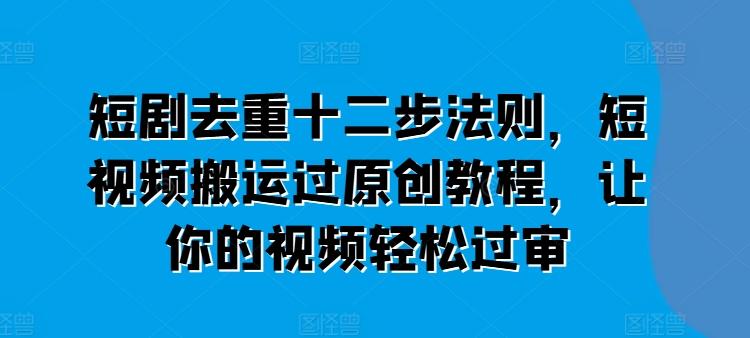 短剧去重十二步法则，短视频搬运过原创教程，让你的视频轻松过审-精品虚拟资源库