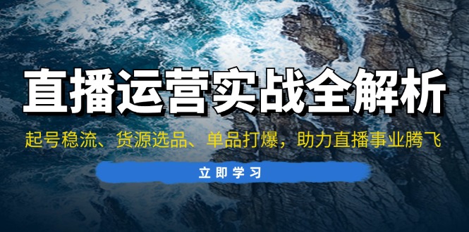 直播运营实战全解析：起号稳流、货源选品、单品打爆，助力直播事业腾飞-精品虚拟资源库