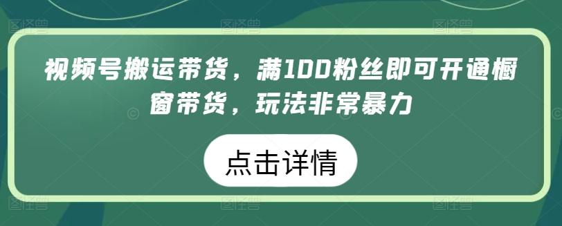 视频号搬运带货，满100粉丝即可开通橱窗带货，玩法非常暴力【揭秘】-精品虚拟资源库