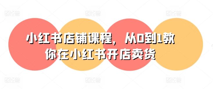 小红书店铺课程，从0到1教你在小红书开店卖货-精品虚拟资源库