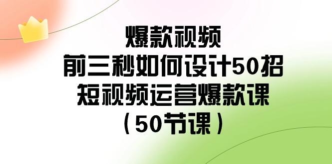 爆款视频前三秒如何设计50招：短视频运营爆款课(50节课)-精品虚拟资源库