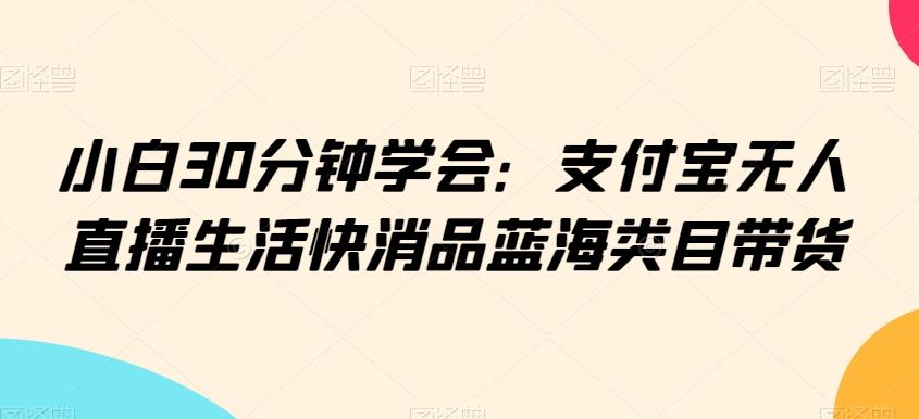 小白30分钟学会：支付宝无人直播生活快消品蓝海类目带货【揭秘】-精品虚拟资源库