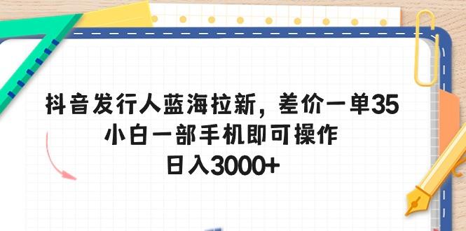 抖音发行人蓝海拉新，差价一单35，小白一部手机即可操作，日入3000+-精品虚拟资源库