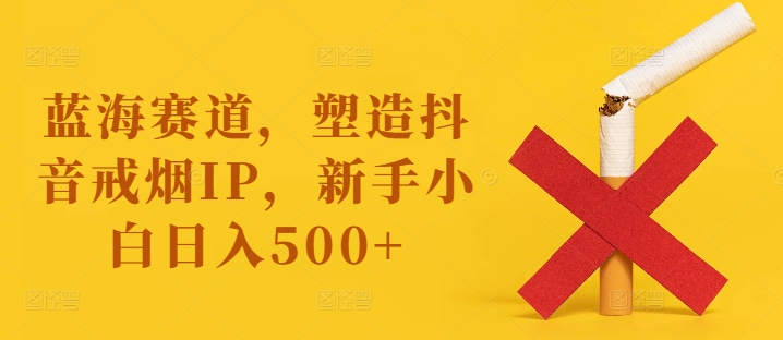 蓝海赛道，塑造抖音戒烟IP，新手小白日入500+【揭秘】-精品虚拟资源库