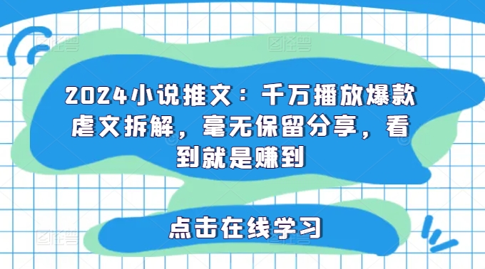 2024小说推文：千万播放爆款虐文拆解，毫无保留分享，看到就是赚到-精品虚拟资源库