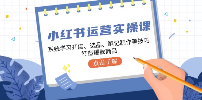 小红书运营实操课，系统学习开店、选品、笔记制作等技巧，打造爆款商品-精品虚拟资源库