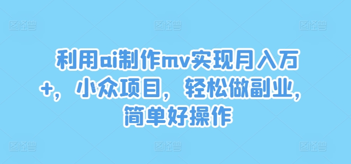 利用ai制作mv实现月入万+，小众项目，轻松做副业，简单好操作【揭秘】-精品虚拟资源库