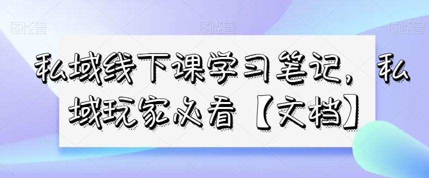 私域线下课学习笔记，​私域玩家必看【文档】-精品虚拟资源库