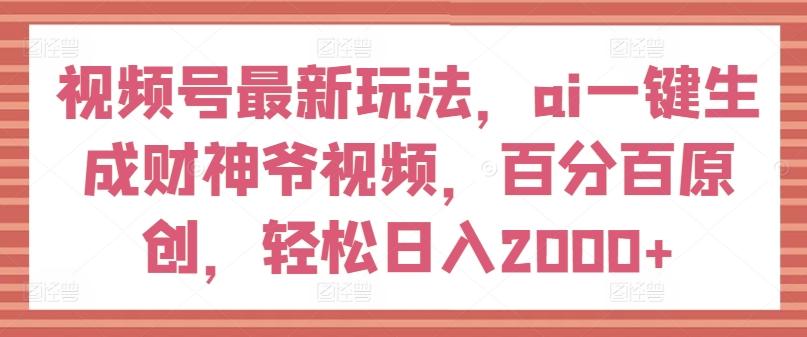 视频号最新玩法，ai一键生成财神爷视频，百分百原创，轻松日入2000+【揭秘】-精品虚拟资源库