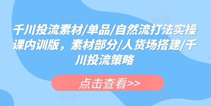 千川投流素材/单品/自然流打法实操课内训版，素材部分/人货场搭建/千川投流策略-精品虚拟资源库