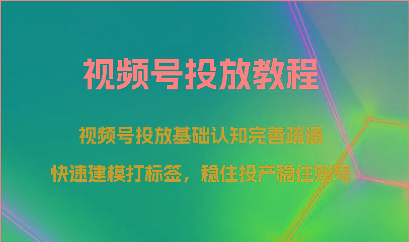 视频号投放教程-视频号投放基础认知完善疏通，快速建模打标签，稳住投产稳住账号-精品虚拟资源库