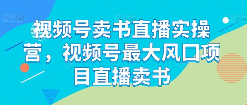 视频号卖书直播实操营，视频号最大风囗项目直播卖书-精品虚拟资源库