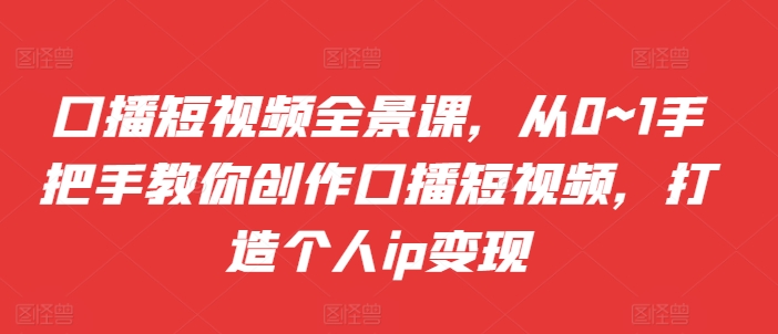 口播短视频全景课，​从0~1手把手教你创作口播短视频，打造个人ip变现-精品虚拟资源库