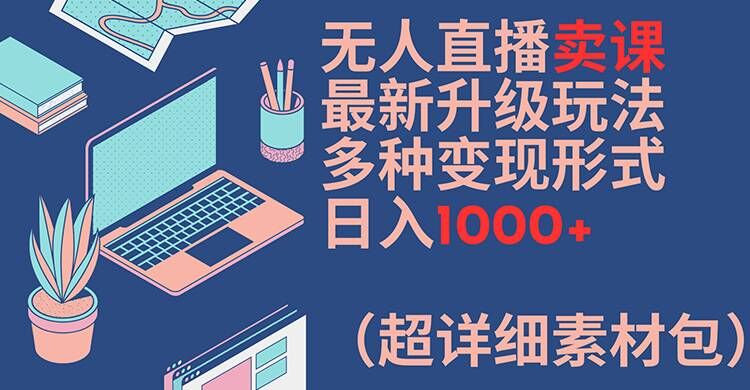 无人直播卖课最新升级玩法，多种变现形式，日入1000+(超详细素材包)【揭秘】-精品虚拟资源库