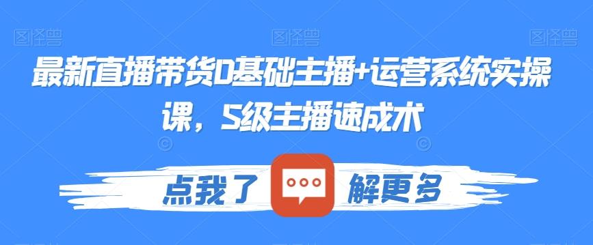 最新直播带货0基础主播+运营系统实操课，S级主播速成术-精品虚拟资源库